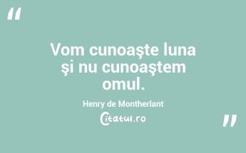 Vom cunoaşte luna şi nu cunoaştem omul. Henry de Montherlant...