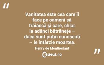Vanitatea este cea care îi face pe oameni să trăiască şi care, chiar la adânci bătrâneţe – dacă sunt puţin cunoscuţi – le întârzie moartea. Henry de Montherlant...