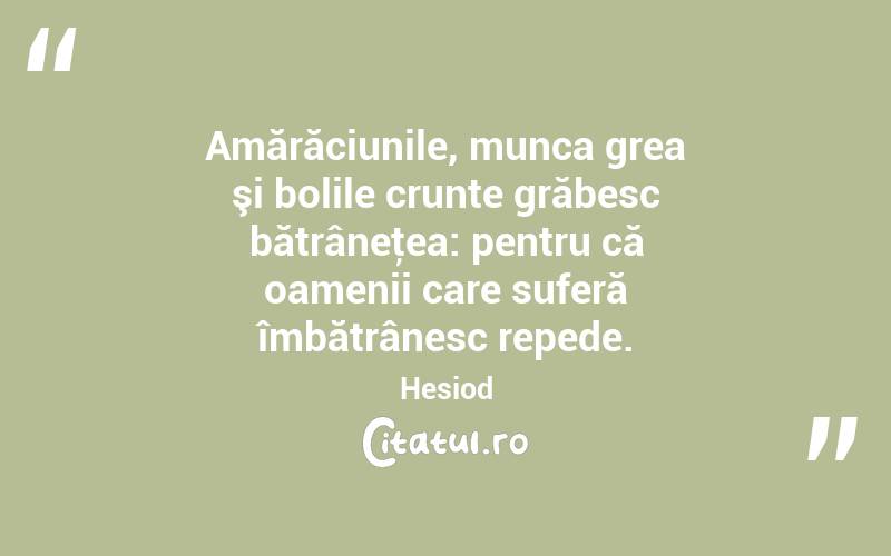 Amărăciunile, munca grea şi bolile crunte grăbesc bătrâneţea: pentru că oamenii care suferă îmbătrânesc repede. Hesiod
