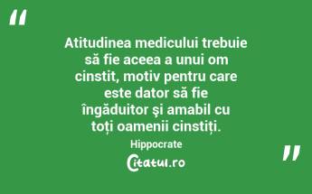 Atitudinea medicului trebuie să fie aceea a unui om cinstit, motiv pentru care este dator să fie îngăduitor şi amabil cu toţi oamenii cinstiţi. Hippocrate...