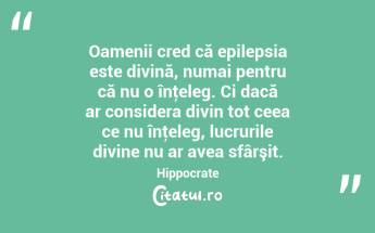 Oamenii cred că epilepsia este divină, numai pentru că nu o înţeleg. Ci dacă ar considera divin tot ceea ce nu înţeleg, lucrurile divine nu ar avea sfârşit. Hippocrate...