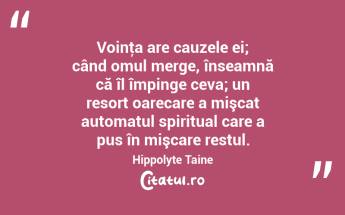  Voinţa are cauzele ei; când omul merge, înseamnă că îl împinge ceva; un resort oarecare a mişcat automatul spiritual care a pus în mişcare restul. Hippolyte Taine...