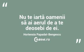 Nu te iartă oamenii să ai aerul de a te deosebi de ei. Hortensia Papadat-Bengescu...