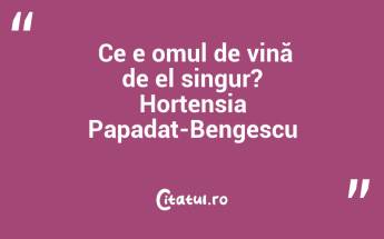  Ce e omul de vină de el singur? Hortensia Papadat-Bengescu...