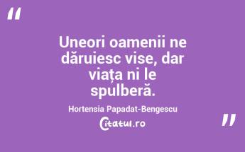 Uneori oamenii ne dăruiesc vise, dar viaţa ni le spulberă. Hortensia Papadat-Bengescu...