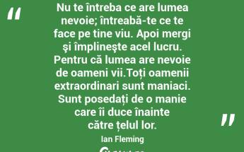 Nu te întreba ce are lumea nevoie; întreabă-te ce te face pe tine viu. Apoi mergi şi împlineşte acel lucru. Pentru că lumea are nevoie de oameni vii.Toţi oamenii extraordinari sunt maniaci. Sunt posedaţi de o manie care îi duce înainte către ţelul lor. Ian Fleming...