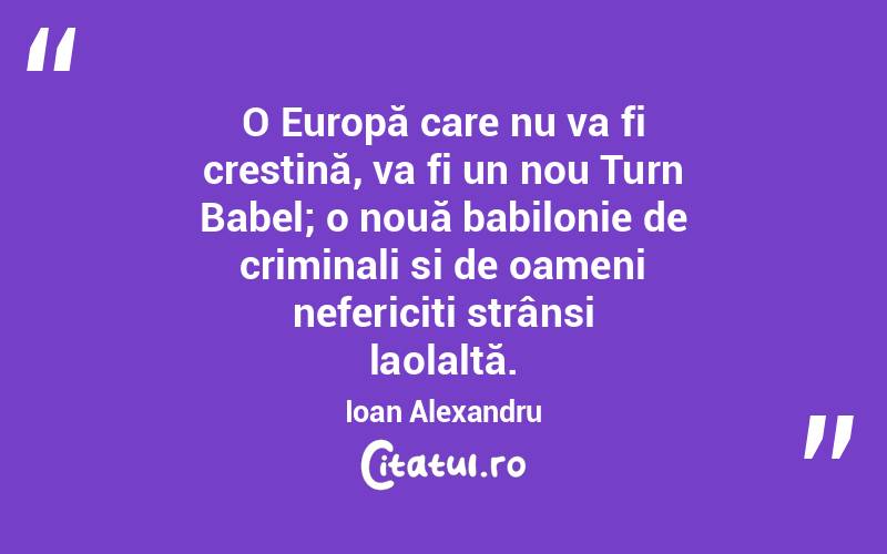 O Europă care nu va fi crestină, va fi un nou Turn Babel; o nouă babilonie de criminali si de oameni nefericiti strânsi laolaltă. Ioan Alexandru
