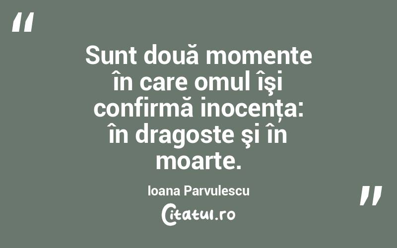 Sunt două momente în care omul îşi confirmă inocenţa: în dragoste şi în moarte. Ioana Parvulescu
