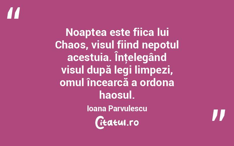 Noaptea este fiica lui Chaos, visul fiind nepotul acestuia. Înţelegând visul după legi limpezi, omul încearcă a ordona haosul. Ioana Parvulescu

