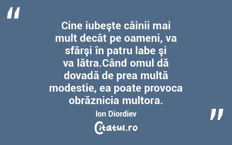 Cine iubeşte câinii mai mult decât pe oameni, va sfârşi în patru labe şi va lătra.Când omul dă dovadă de prea multă modestie, ea poate provoca obrăznicia multora. Ion Diordiev
