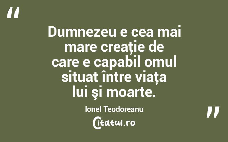 Dumnezeu e cea mai mare creaţie de care e capabil omul situat între viaţa lui şi moarte. Ionel Teodoreanu
