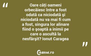 Oare câţi oameni orbecăiesc între a fost odată ca niciodată şi niciodată nu va mai fi cum a fost, singura lor alinare fiind o şoaptă a inimii pe care o ascultă la nesfârşit? Ionuț Caragea...