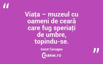 Viaţa – muzeul cu oameni de ceară care fug speriaţi de umbre, topindu-se. Ionuț Caragea...