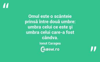 Omul este o scânteie prinsă între două umbre: umbra celui ce este şi umbra celui care-a fost cândva. Ionuț Caragea...