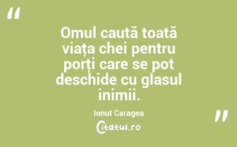  Omul caută toată viaţa chei pentru porţi care se pot deschide cu glasul inimii. Ionuț Caragea...
