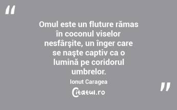 Omul este un fluture rămas în coconul viselor nesfârşite, un înger care se naşte captiv ca o lumină pe coridorul umbrelor. Ionuț Caragea...