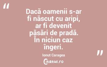 Dacă oamenii s-ar fi născut cu aripi, ar fi devenit păsări de pradă. În niciun caz îngeri. Ionuț Caragea...