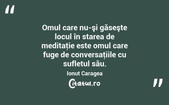 Omul care nu-şi găseşte locul în starea de meditaţie este omul care fuge de conversaţiile cu sufletul său. Ionuț Caragea...