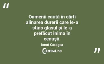 Oamenii caută în cărţi alinarea durerii care le-a stins glasul şi le-a prefăcut inima în cenuşă. Ionuț Caragea...