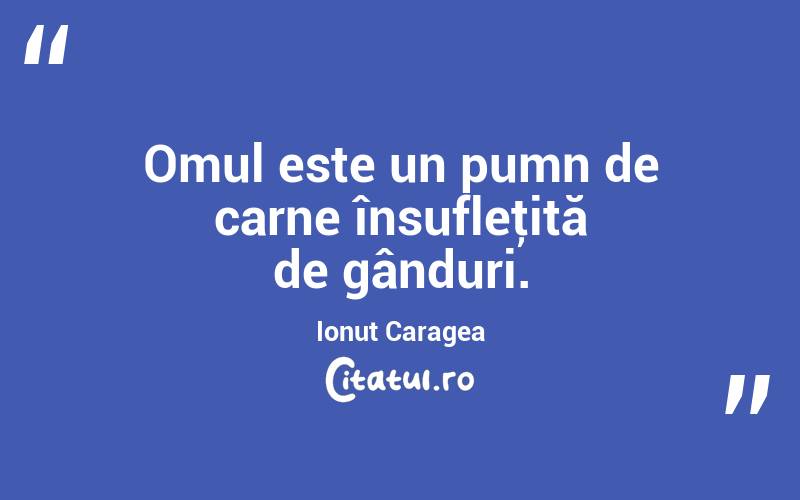 Omul este un pumn de carne însufleţită de gânduri. Ionuț Caragea
