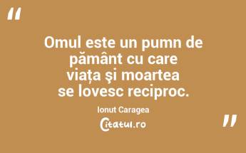 Omul este un pumn de pământ cu care viaţa şi moartea se lovesc reciproc. Ionuț Caragea...