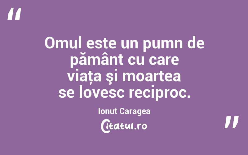 Omul este un pumn de pământ cu care viaţa şi moartea se lovesc reciproc. Ionuț Caragea
