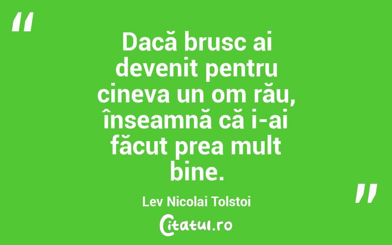 Dacă brusc ai devenit pentru cineva un om rău, înseamnă că i-ai făcut prea mult bine. Lev Nicolai Tolstoi