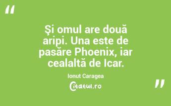 Şi omul are două aripi. Una este de pasăre Phoenix, iar cealaltă de Icar. Ionuț Caragea...