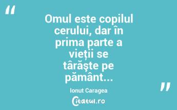 Omul este copilul cerului, dar în prima parte a vieţii se târăşte pe pământ... Ionuț Caragea...