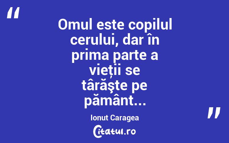 Omul este copilul cerului, dar în prima parte a vieţii se târăşte pe pământ... Ionuț Caragea
