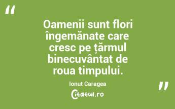 Oamenii sunt flori îngemănate care cresc pe ţărmul binecuvântat de roua timpului. Ionuț Caragea...