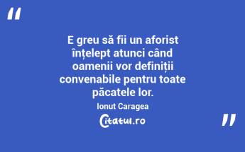 E greu să fii un aforist înţelept atunci când oamenii vor definiţii convenabile pentru toate păcatele lor. Ionuț Caragea...