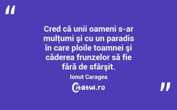 Cred că unii oameni s-ar mulţumi şi cu un paradis în care ploile toamnei şi căderea frunzelor să fie fără de sfârşit. Ionuț Caragea...
