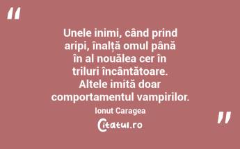 Unele inimi, când prind aripi, înalţă omul până în al nouălea cer în triluri încântătoare. Altele imită doar comportamentul vampirilor. Ionuț Caragea...