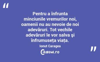 Pentru a înfrunta minciunile vremurilor noi, oamenii nu au nevoie de noi adevăruri. Tot vechile adevăruri le vor salva şi înfrumuseţa viaţa. Ionuț Caragea...