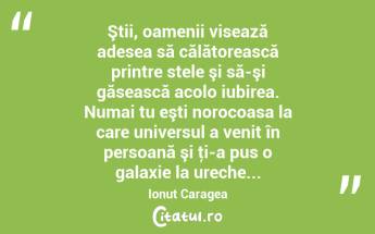 Ştii, oamenii visează adesea să călătorească printre stele şi să-şi găsească acolo iubirea. Numai tu eşti norocoasa la care universul a venit în persoană şi ţi-a pus o galaxie la ureche... Ionuț Caragea...
