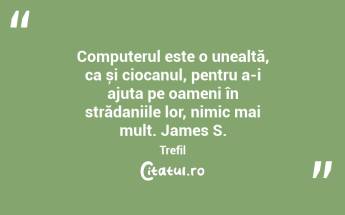 Computerul este o unealtă, ca și ciocanul, pentru a-i ajuta pe oameni în strădaniile lor, nimic mai mult. James S. Trefil...