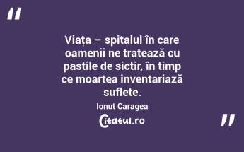 Viaţa – spitalul în care oamenii ne tratează cu pastile de sictir, în timp ce moartea inventariază suflete. Ionuț Caragea...