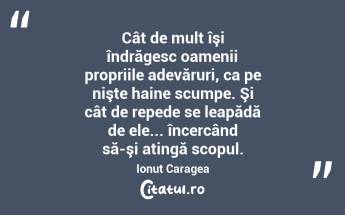 Cât de mult îşi îndrăgesc oamenii propriile adevăruri, ca pe nişte haine scumpe. Şi cât de repede se leapădă de ele... încercând să-şi atingă scopul. Ionuț Caragea...