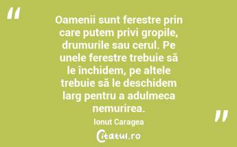 Oamenii sunt ferestre prin care putem privi gropile, drumurile sau cerul. Pe unele ferestre trebuie să le închidem, pe altele trebuie să le deschidem larg pentru a adulmeca nemurirea. Ionuț Caragea...