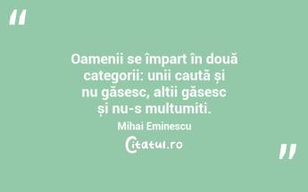  Oamenii se împart în două categorii: unii caută și nu găsesc, alții găsesc și nu-s mulțumiți. Mihai Eminescu...