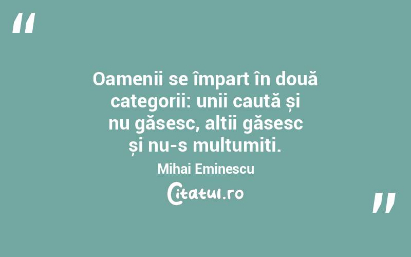  Oamenii se împart în două categorii: unii caută și nu găsesc, alții găsesc și nu-s mulțumiți. Mihai Eminescu
