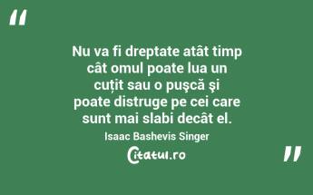 Nu va fi dreptate atât timp cât omul poate lua un cuţit sau o puşcă şi poate distruge pe cei care sunt mai slabi decât el. Isaac Bashevis Singer...