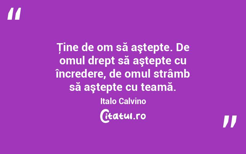 Ţine de om să aştepte. De omul drept să aştepte cu încredere, de omul strâmb să aştepte cu teamă. Italo Calvino
