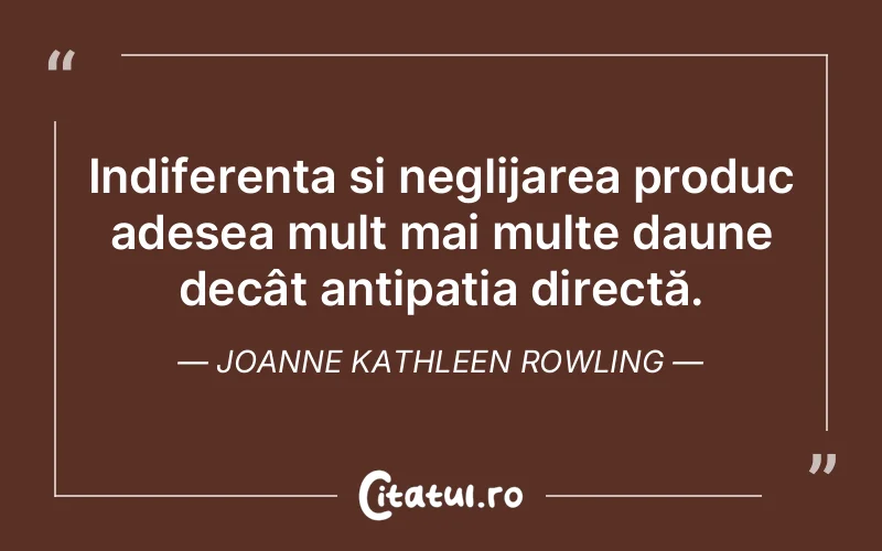 Indiferența și neglijarea produc adesea mult mai multe daune decât antipatia directă. Joanne Kathleen Rowling