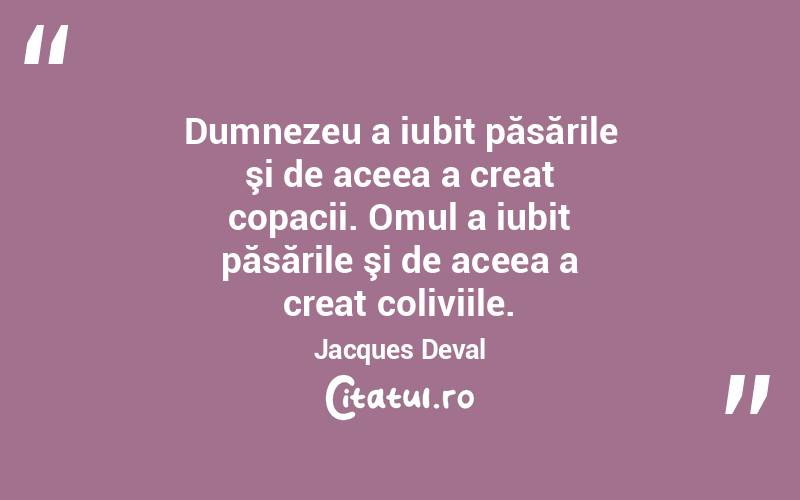 Dumnezeu a iubit păsările şi de aceea a creat copacii. Omul a iubit păsările şi de aceea a creat coliviile. Jacques Deval
