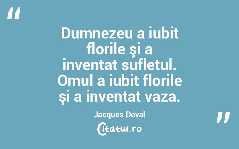 Dumnezeu a iubit florile şi a inventat sufletul. Omul a iubit florile şi a inventat vaza. Jacques Deval
