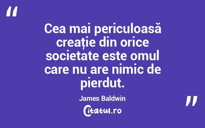  Cea mai periculoasă creaţie din orice societate este omul care nu are nimic de pierdut. James Baldwin
