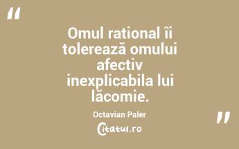 Omul rațional îi tolerează omului afectiv inexplicabila lui lăcomie. Octavian Paler...