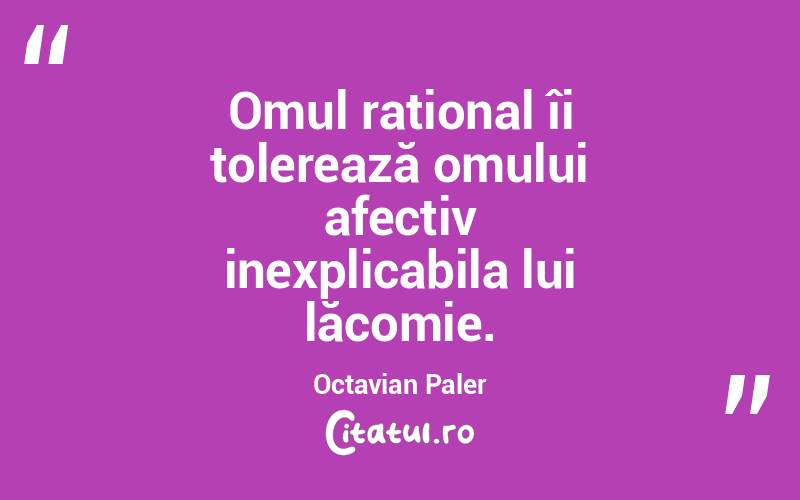 Omul rațional îi tolerează omului afectiv inexplicabila lui lăcomie. Octavian Paler
